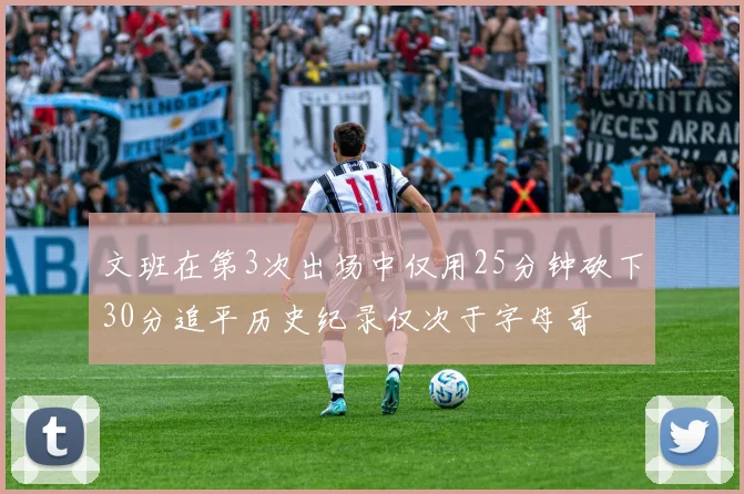 文班在第3次出场中仅用25分钟砍下30分追平历史纪录仅次于字母哥