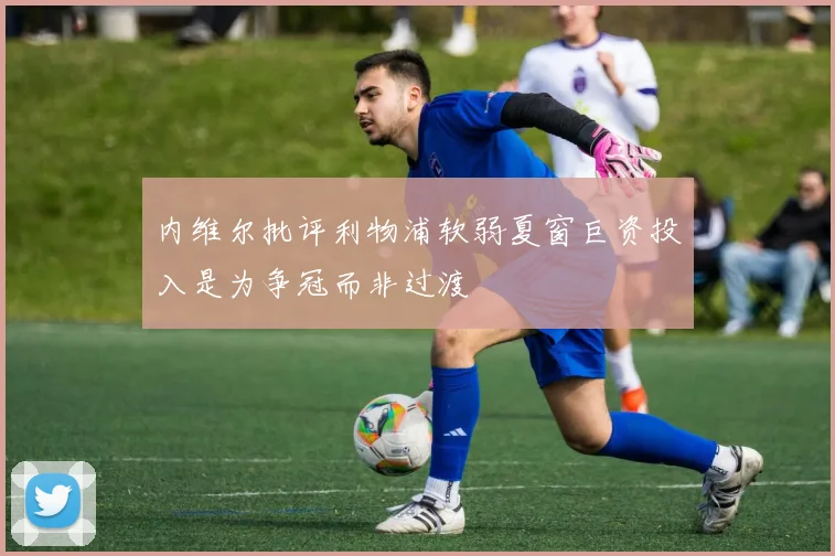 内维尔批评利物浦软弱夏窗巨资投入是为争冠而非过渡