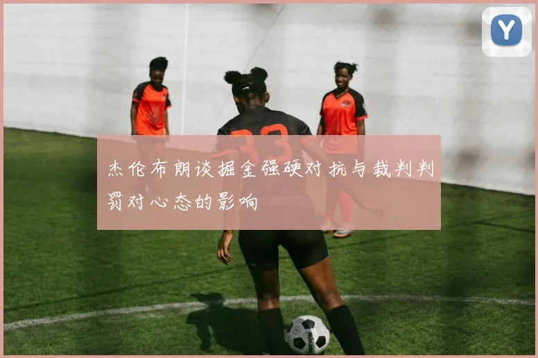 杰伦布朗谈掘金强硬对抗与裁判判罚对心态的影响