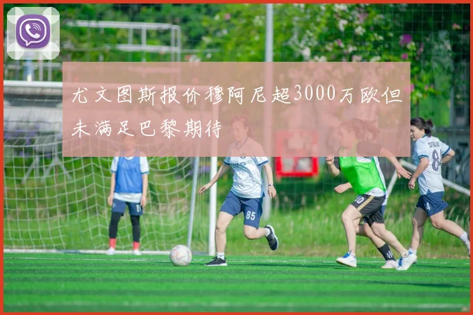 尤文图斯报价穆阿尼超3000万欧但未满足巴黎期待