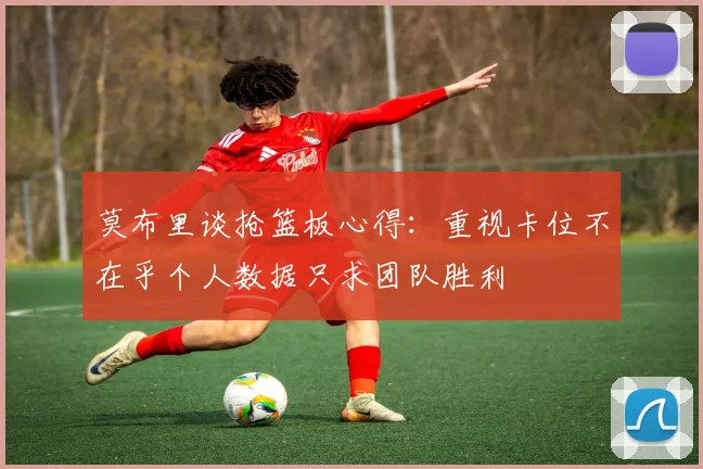 莫布里谈抢篮板心得：重视卡位不在乎个人数据只求团队胜利