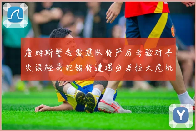 詹姆斯警告雷霆队将严厉考验对手失误轻易犯错将遭遇分差拉大危机