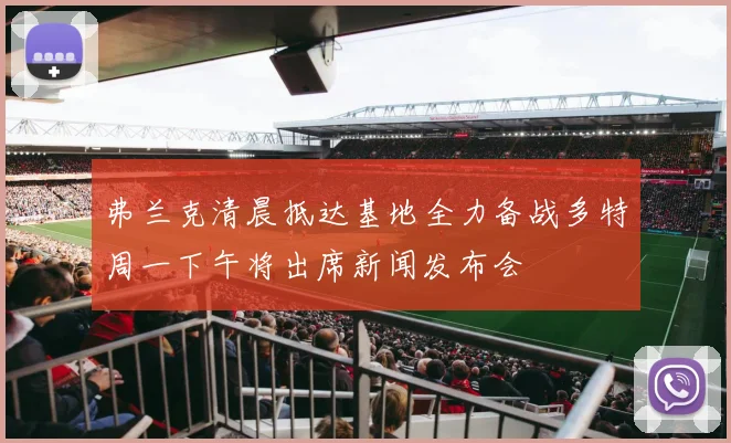 弗兰克清晨抵达基地全力备战多特周一下午将出席新闻发布会