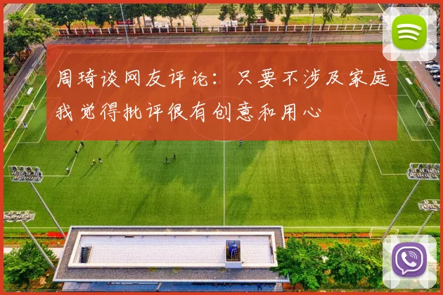 周琦谈网友评论：只要不涉及家庭我觉得批评很有创意和用心