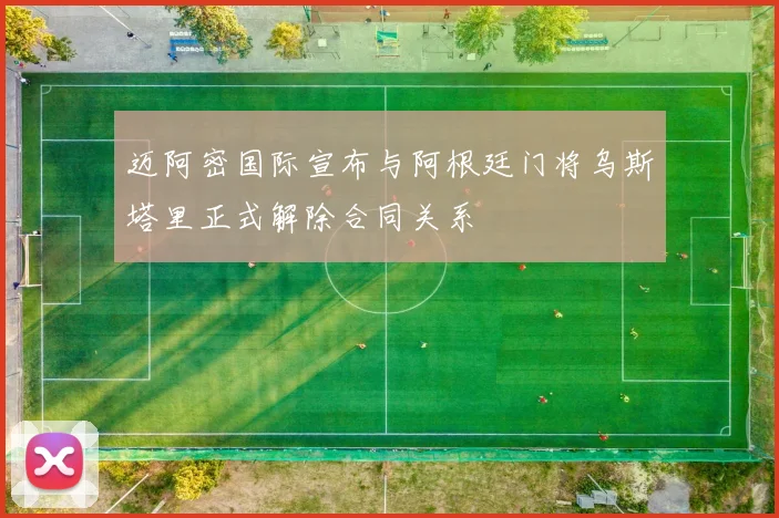 迈阿密国际宣布与阿根廷门将乌斯塔里正式解除合同关系