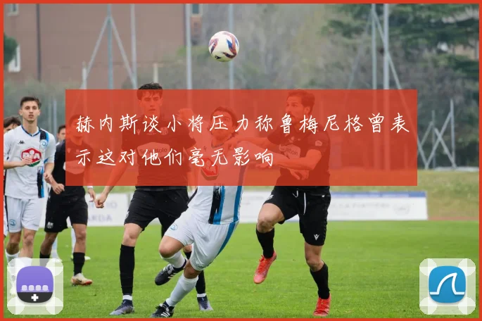 赫内斯谈小将压力称鲁梅尼格曾表示这对他们毫无影响