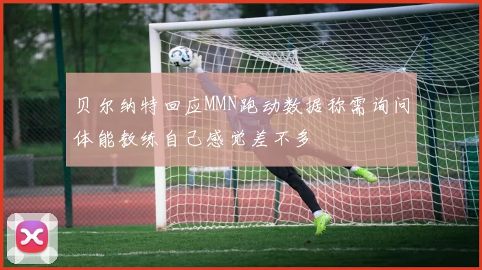 贝尔纳特回应MMN跑动数据称需询问体能教练自己感觉差不多