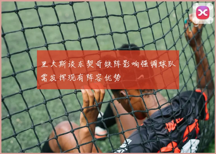 里夫斯谈东契奇缺阵影响强调球队需发挥现有阵容优势