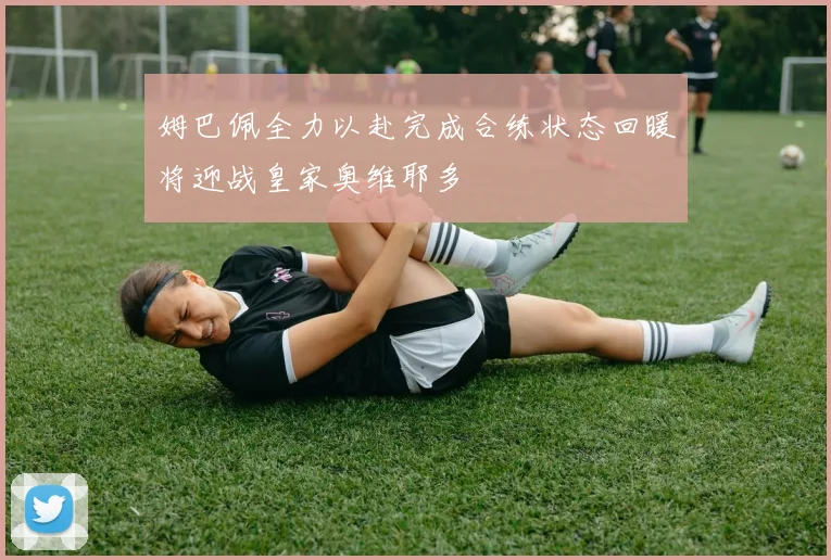 姆巴佩全力以赴完成合练状态回暖将迎战皇家奥维耶多