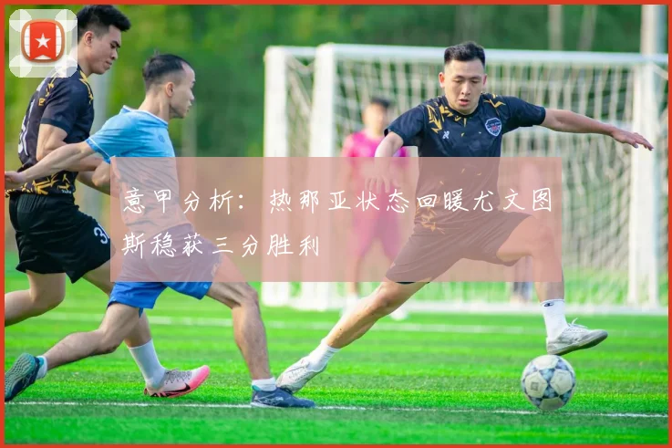意甲分析：热那亚状态回暖尤文图斯稳获三分胜利