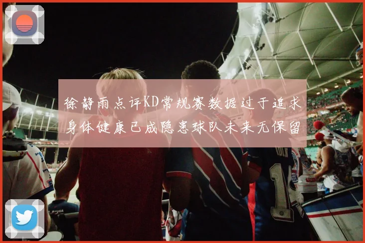徐静雨点评KD常规赛数据过于追求身体健康已成隐患球队未来无保留意义