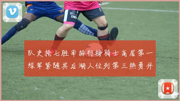 队史抢七胜率排行榜骑士高居第一绿军紧随其后湖人位列第三热勇并列第七
