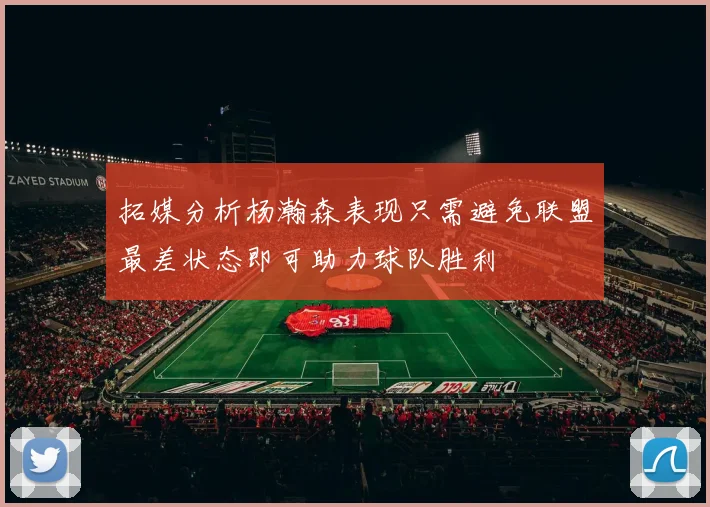 拓媒分析杨瀚森表现只需避免联盟最差状态即可助力球队胜利