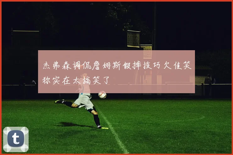杰弗森调侃詹姆斯假摔技巧欠佳笑称实在太搞笑了