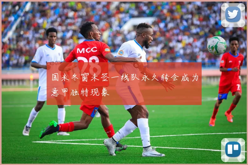 国米冬窗未签一线队永久转会成为意甲独特现象
