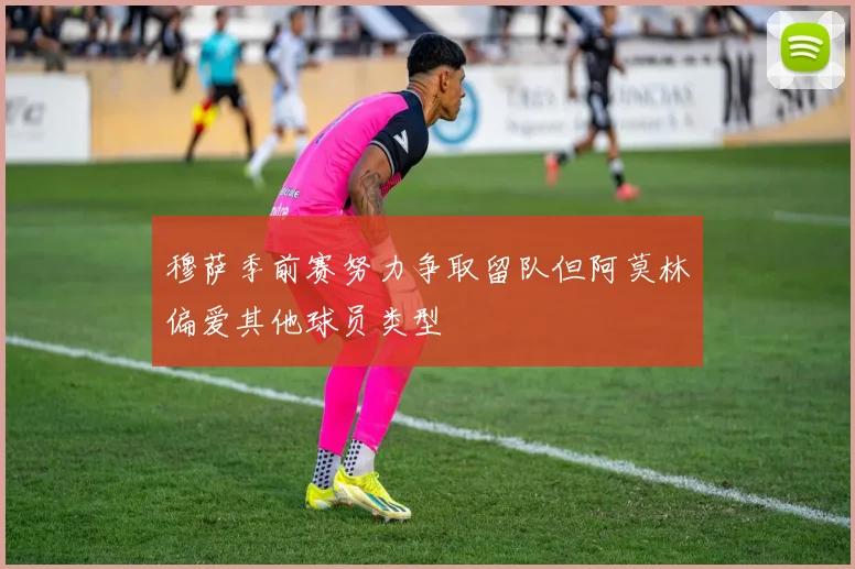 穆萨季前赛努力争取留队但阿莫林偏爱其他球员类型