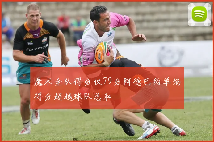 魔术全队得分仅79分阿德巴约单场得分超越球队总和