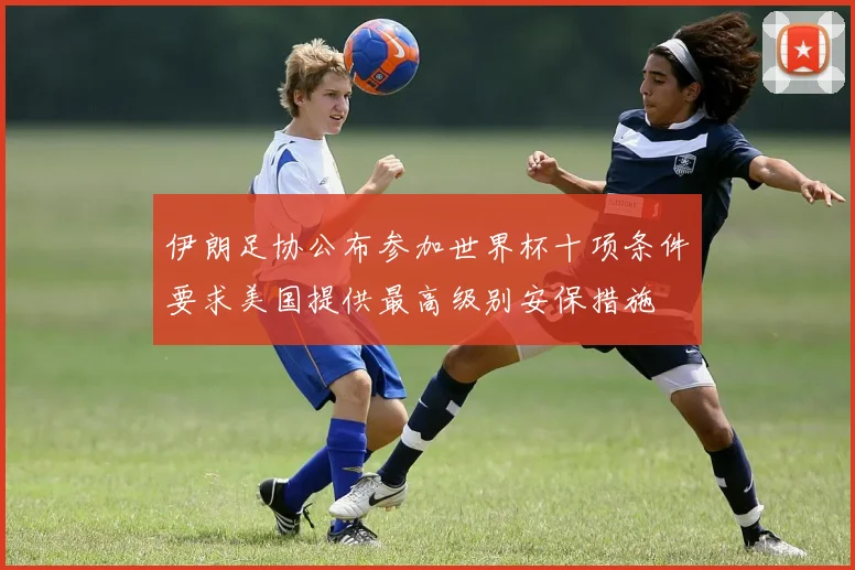 伊朗足协公布参加世界杯十项条件要求美国提供最高级别安保措施