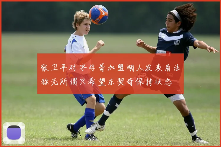 张卫平对字母哥加盟湖人发表看法称无所谓只希望东契奇保持状态