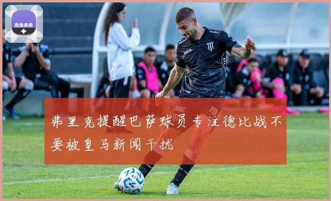 弗里克提醒巴萨球员专注德比战不要被皇马新闻干扰